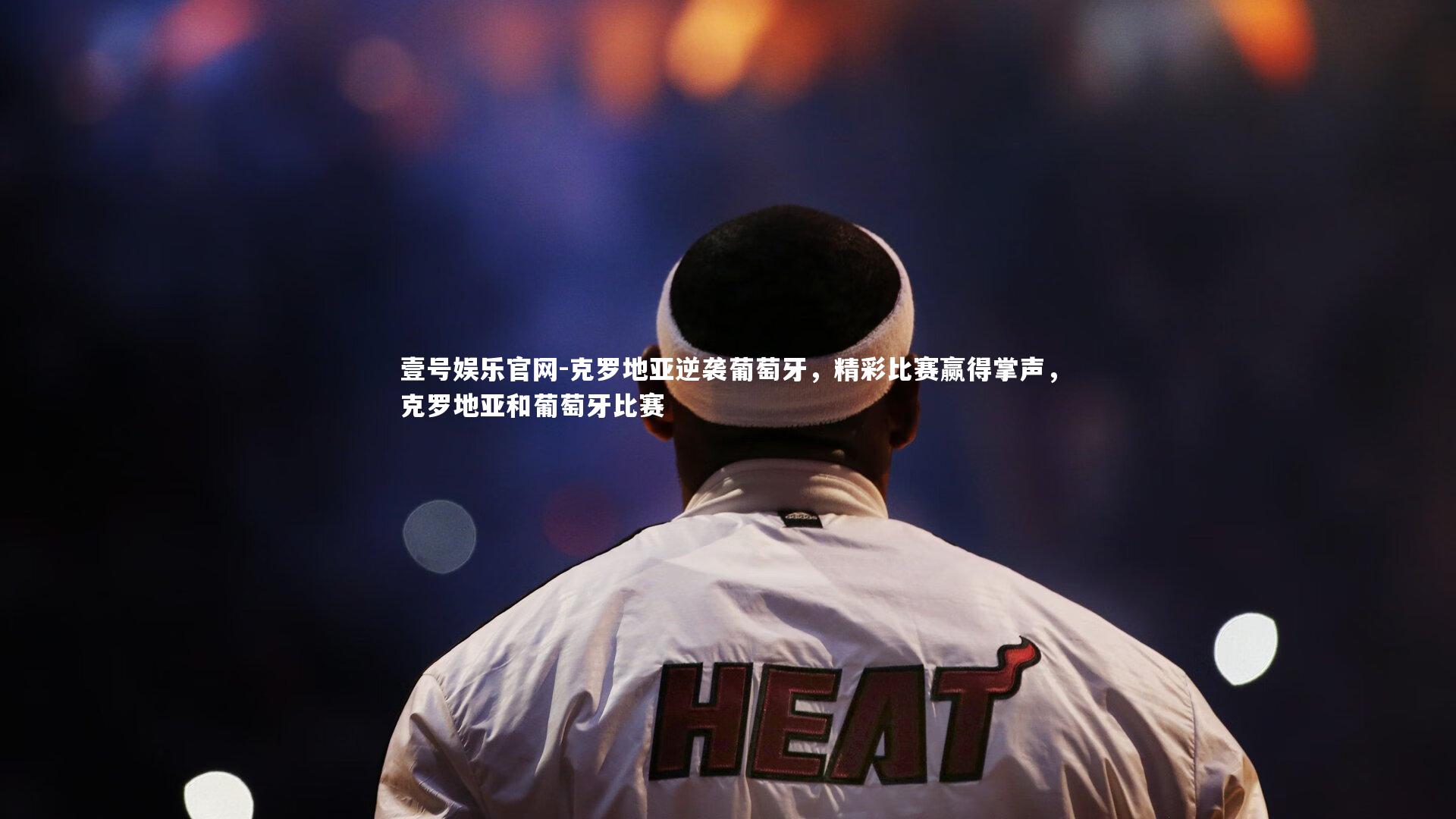 壹号娱乐官网-克罗地亚逆袭葡萄牙，精彩比赛赢得掌声，克罗地亚和葡萄牙比赛