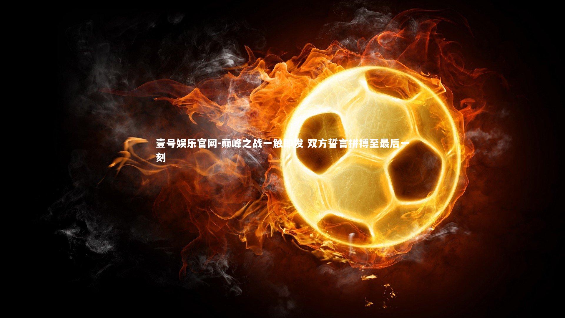 壹号娱乐官网-巅峰之战一触即发 双方誓言拼搏至最后一刻