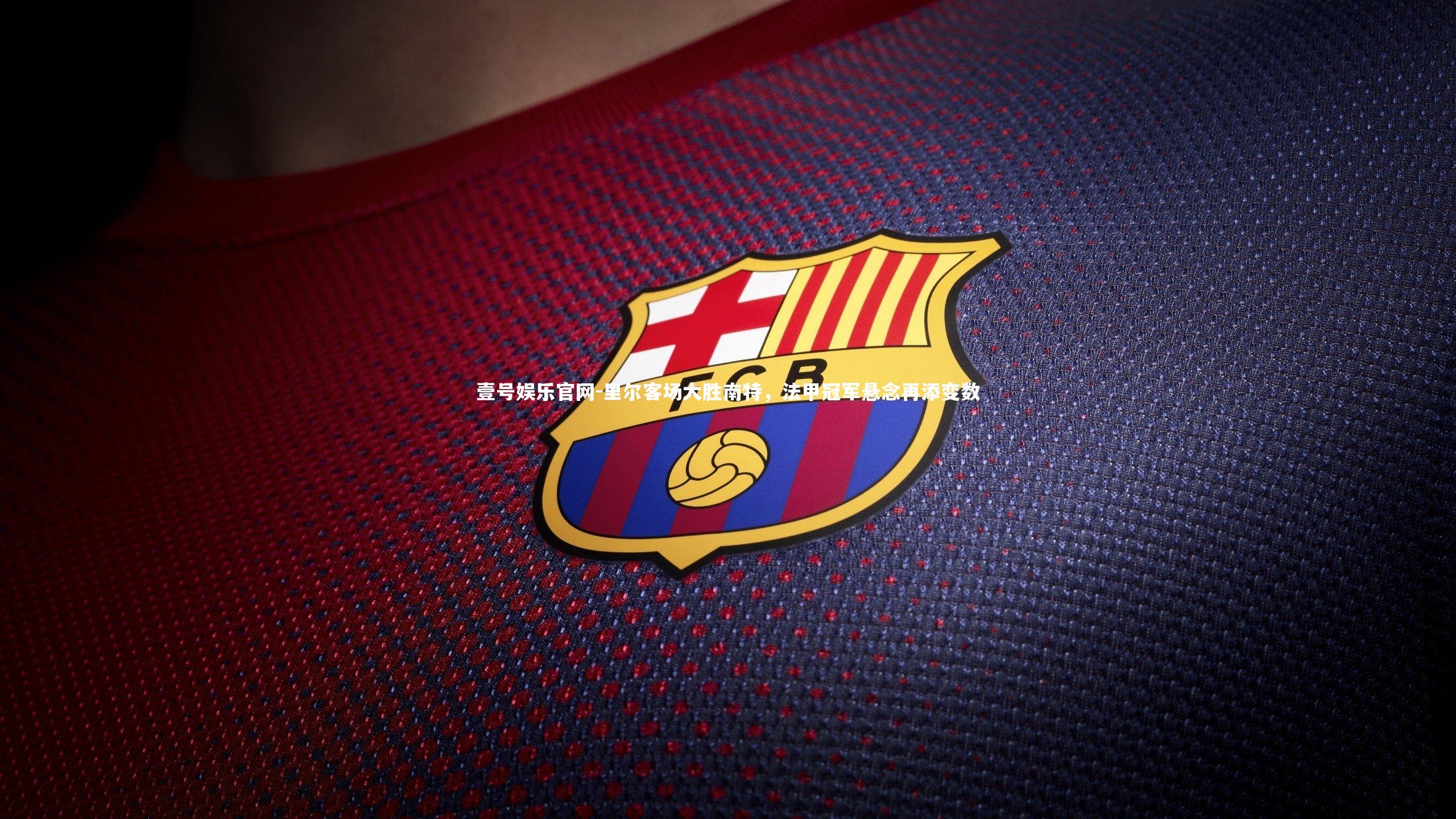 壹号娱乐官网-里尔客场大胜南特，法甲冠军悬念再添变数