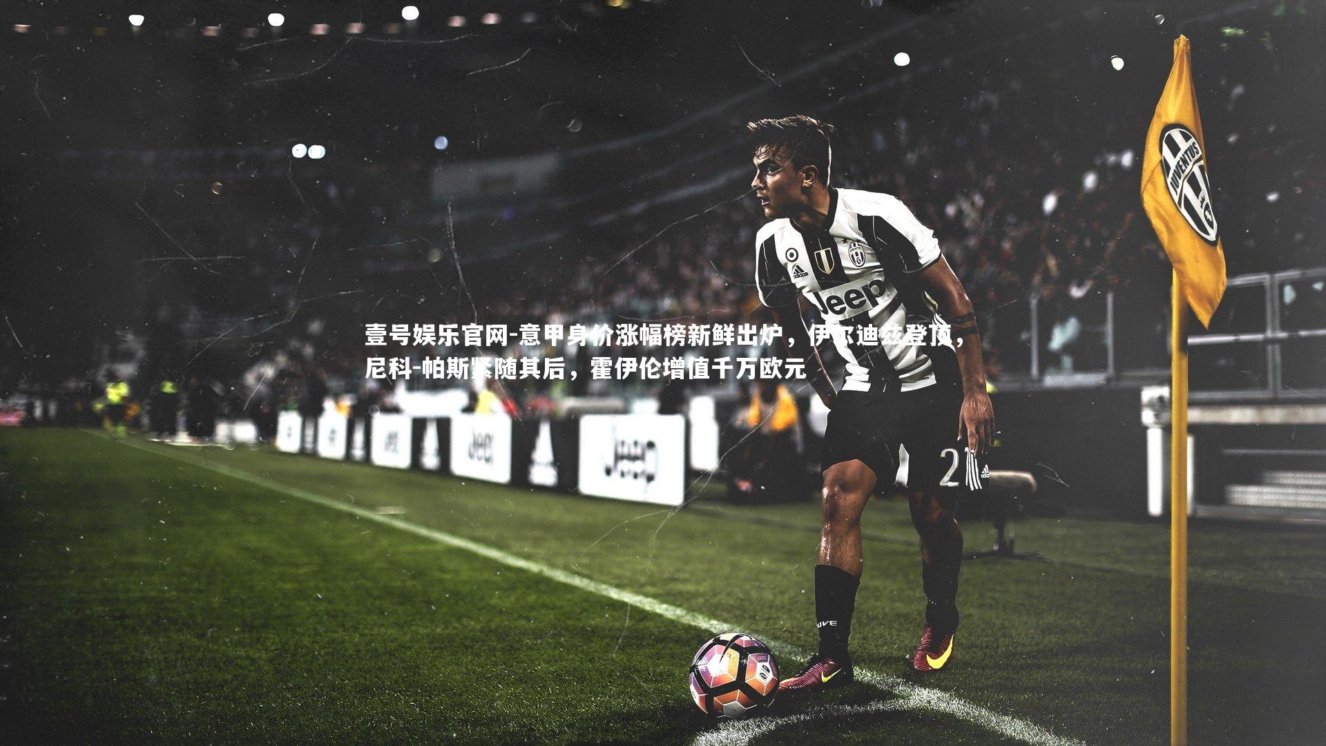 意甲身价涨幅榜新鲜出炉,伊尔迪兹登顶,尼科-帕斯紧随其后,霍伊伦增值千万欧元