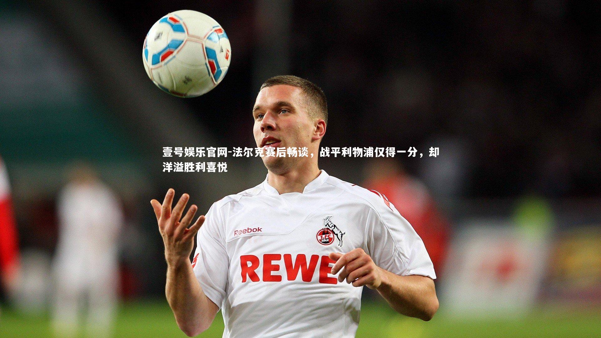 法尔克赛后畅谈，战平利物浦仅得一分，却洋溢胜利喜悦