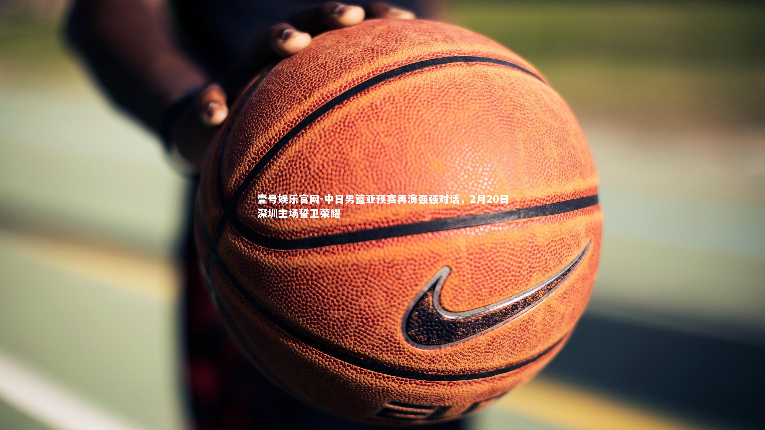 中日男篮亚预赛再演强强对话，2月20日深圳主场誓卫荣耀